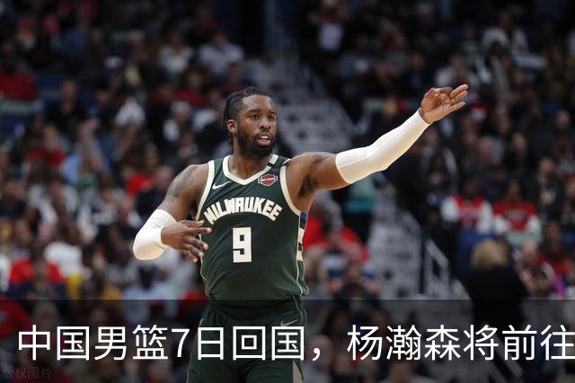 中国男篮7日回国，杨瀚森将前往美国参加夏季联赛